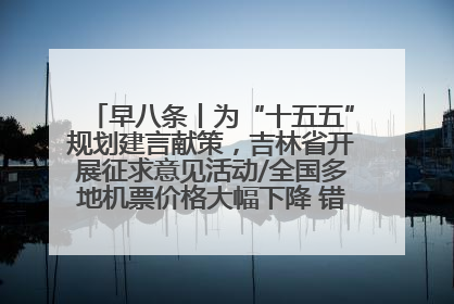 早八条丨为“十五五”规划建言献策，吉林省开展征求意见活动/全国多地机票价格大幅下降 错峰游好时机来了