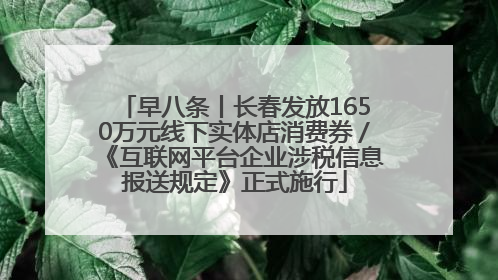 早八条丨长春发放1650万元线下实体店消费券／《互联网平台企业涉税信息报送规定》正式施行