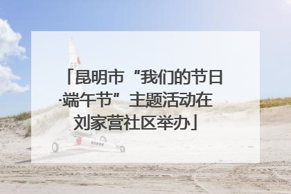 昆明市“我们的节日·端午节”主题活动在刘家营社区举办
