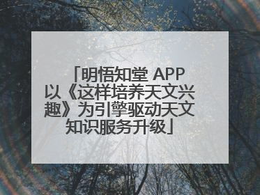明悟知堂 APP以《这样培养天文兴趣》为引擎驱动天文知识服务升级