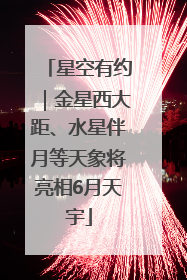 星空有约｜金星西大距、水星伴月等天象将亮相6月天宇
