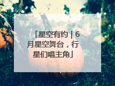星空有约｜6月星空舞台，行星们唱主角