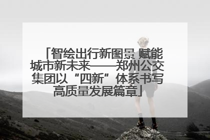 智绘出行新图景 赋能城市新未来——郑州公交集团以“四新”体系书写高质量发展篇章