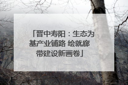 晋中寿阳：生态为基产业铺路 绘就廊带建设新画卷