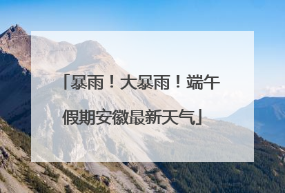 暴雨！大暴雨！端午假期安徽最新天气
