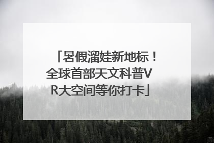 暑假溜娃新地标！全球首部天文科普VR大空间等你打卡