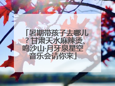 暑期带孩子去哪儿？甘肃天水麻辣烫、鸣沙山·月牙泉星空音乐会请你来