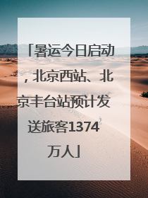 暑运今日启动，北京西站、北京丰台站预计发送旅客1374万人