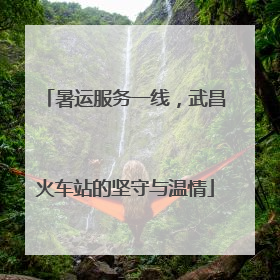暑运服务一线，武昌火车站的坚守与温情