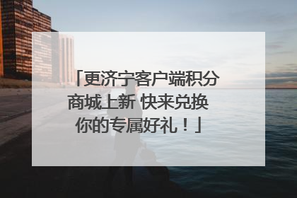 更济宁客户端积分商城上新 快来兑换你的专属好礼！