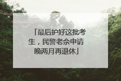 最后护好这批考生，民警老佘申请晚两月再退休