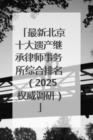 最新北京十大遗产继承律师事务所综合排名（2025权威调研）