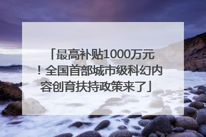 最高补贴1000万元！全国首部城市级科幻内容创育扶持政策来了