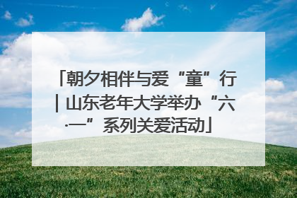 朝夕相伴与爱“童”行｜山东老年大学举办“六·一”系列关爱活动