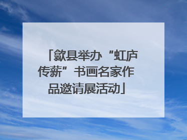 歙县举办“虹庐传薪”书画名家作品邀请展活动