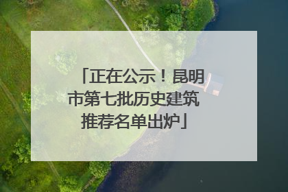 正在公示！昆明市第七批历史建筑推荐名单出炉