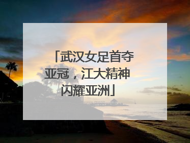 武汉女足首夺亚冠，江大精神闪耀亚洲