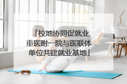 校地协同促就业 重医附一院与医联体单位共建就业基地