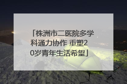 株洲市二医院多学科通力协作 重塑20岁青年生活希望