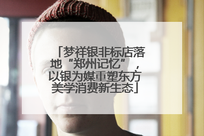 梦祥银非标店落地“郑州记忆”，以银为媒重塑东方美学消费新生态