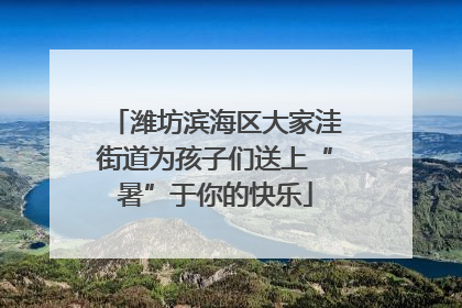 潍坊滨海区大家洼街道为孩子们送上“暑”于你的快乐