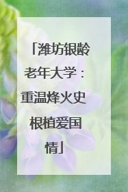 潍坊银龄老年大学：重温烽火史 根植爱国情