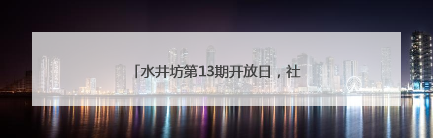 水井坊第13期开放日，社区居民沉浸式体验非遗传承