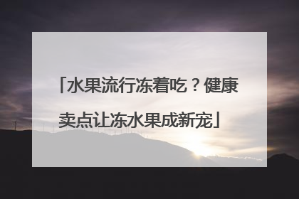 水果流行冻着吃？健康卖点让冻水果成新宠
