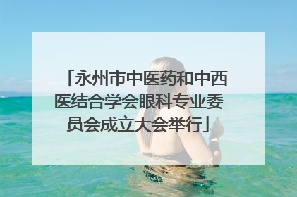 永州市中医药和中西医结合学会眼科专业委员会成立大会举行