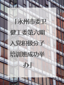 永州市委卫健工委第六期入党积极分子培训班成功举办