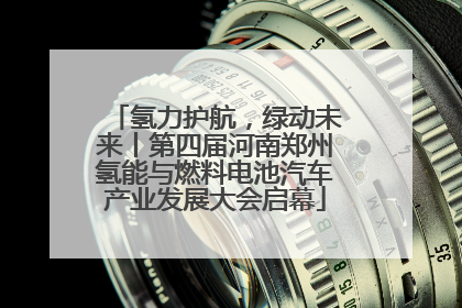 氢力护航，绿动未来丨第四届河南郑州氢能与燃料电池汽车产业发展大会启幕