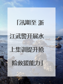 汛期至 浙江武警开展水上集训提升抢险救援能力