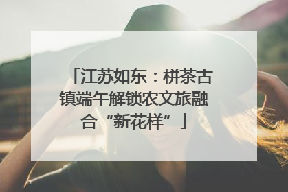 江苏如东：栟茶古镇端午解锁农文旅融合“新花样”