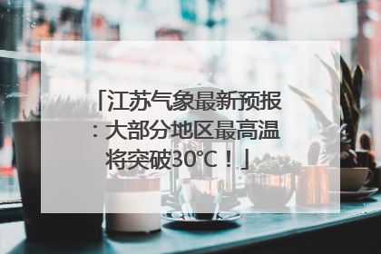 江苏气象最新预报：大部分地区最高温将突破30℃！