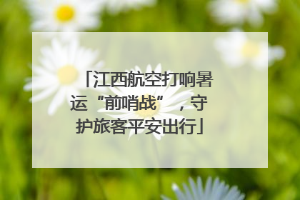 江西航空打响暑运“前哨战”，守护旅客平安出行