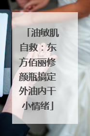 油敏肌自救：东方佰丽修颜瓶搞定外油内干小情绪