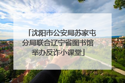 沈阳市公安局苏家屯分局联合辽宁省图书馆举办反诈小课堂