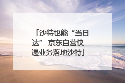 沙特也能“当日达” 京东自营快递业务落地沙特