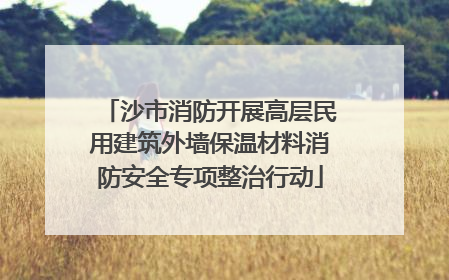 沙市消防开展高层民用建筑外墙保温材料消防安全专项整治行动