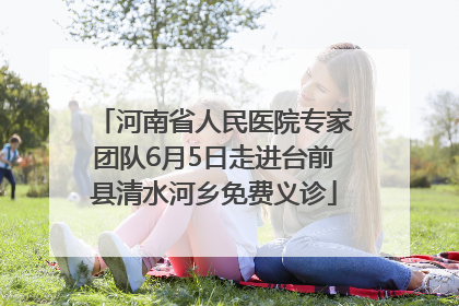 河南省人民医院专家团队6月5日走进台前县清水河乡免费义诊