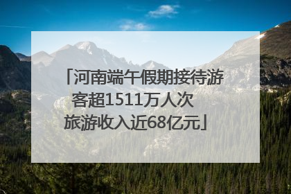 河南端午假期接待游客超1511万人次 旅游收入近68亿元