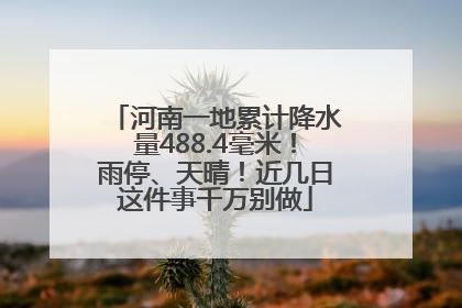 河南一地累计降水量488.4毫米！雨停、天晴！近几日这件事千万别做