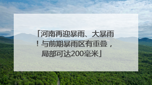 河南再迎暴雨、大暴雨！与前期暴雨区有重叠，局部可达200毫米