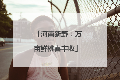 河南新野：万亩鲜桃喜丰收