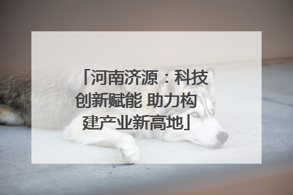 河南济源：科技创新赋能 助力构建产业新高地
