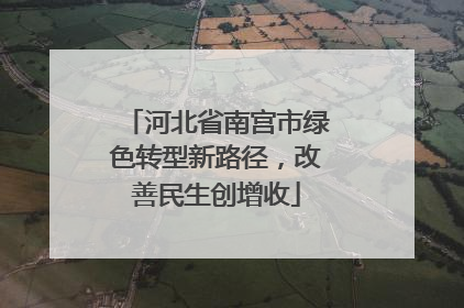 河北省南宫市绿色转型新路径，改善民生创增收