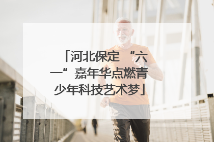 河北保定 “六一”嘉年华点燃青少年科技艺术梦