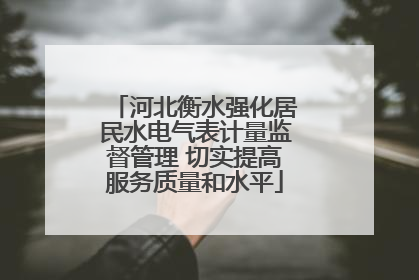 河北衡水强化居民水电气表计量监督管理 切实提高服务质量和水平