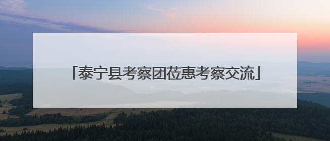 泰宁县考察团莅惠考察交流