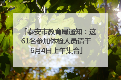 泰安市教育局通知：这61名参加体检人员请于6月4日上午集合